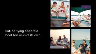 But, partying aboard a
boat has risks of its own.
 