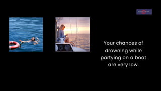 Your chances of
drowning while
partying on a boat
are very low.
 