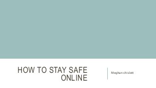 HOW TO STAY SAFE
ONLINE
Meghan chislett
 