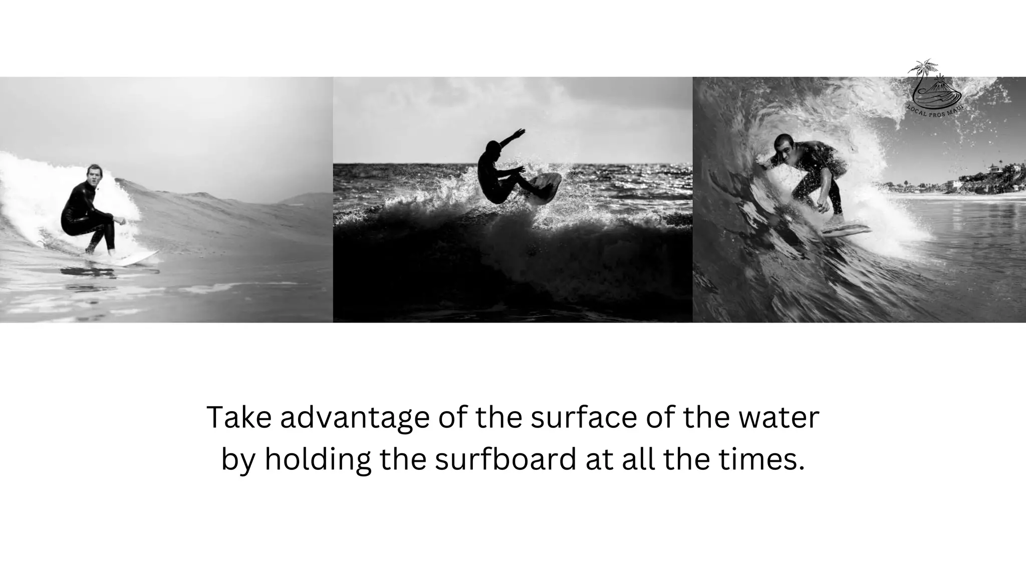 Take advantage of the surface of the water
by holding the surfboard at all the times.
 