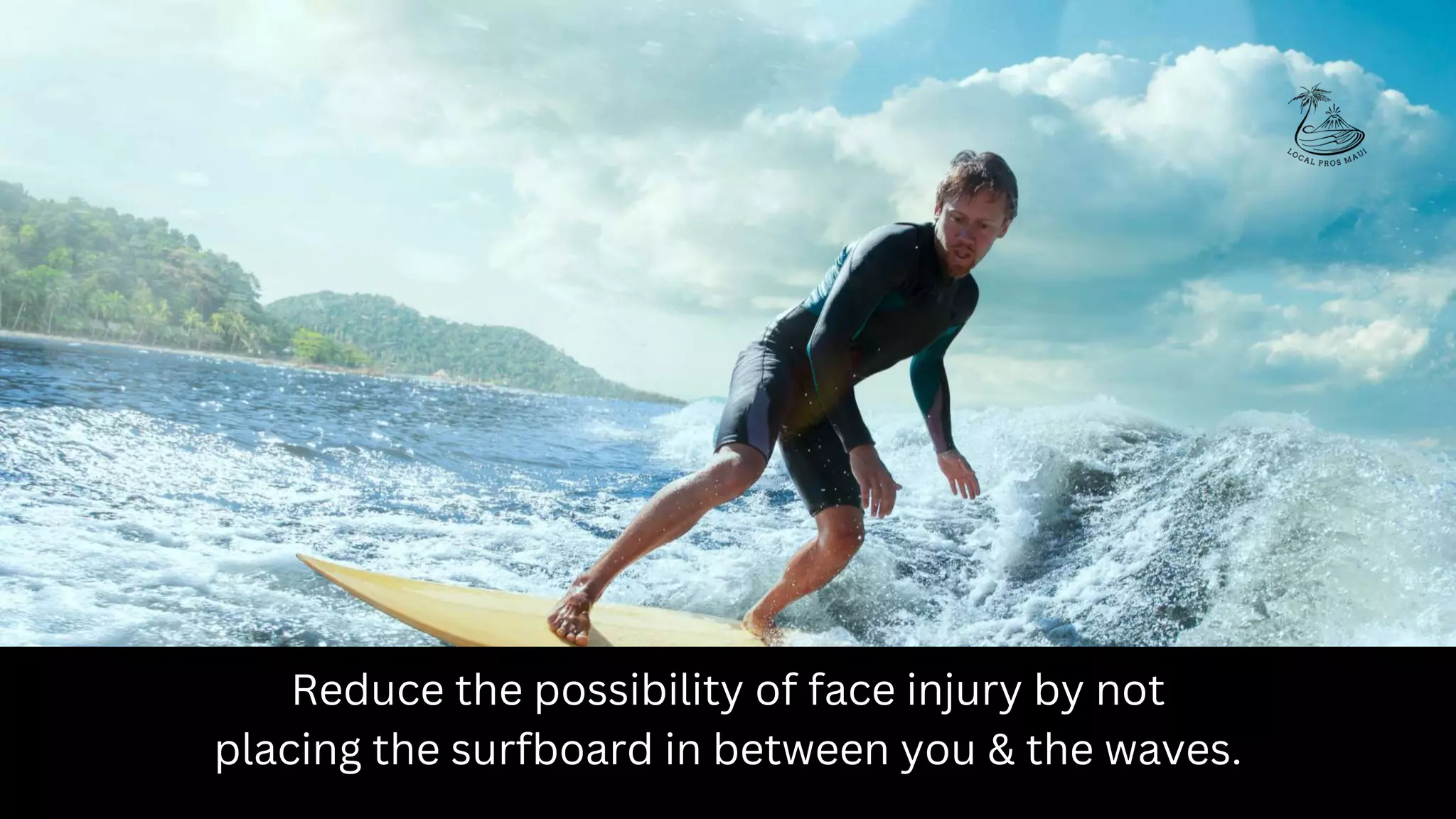 Reduce the possibility of face injury by not
placing the surfboard in between you & the waves.
 