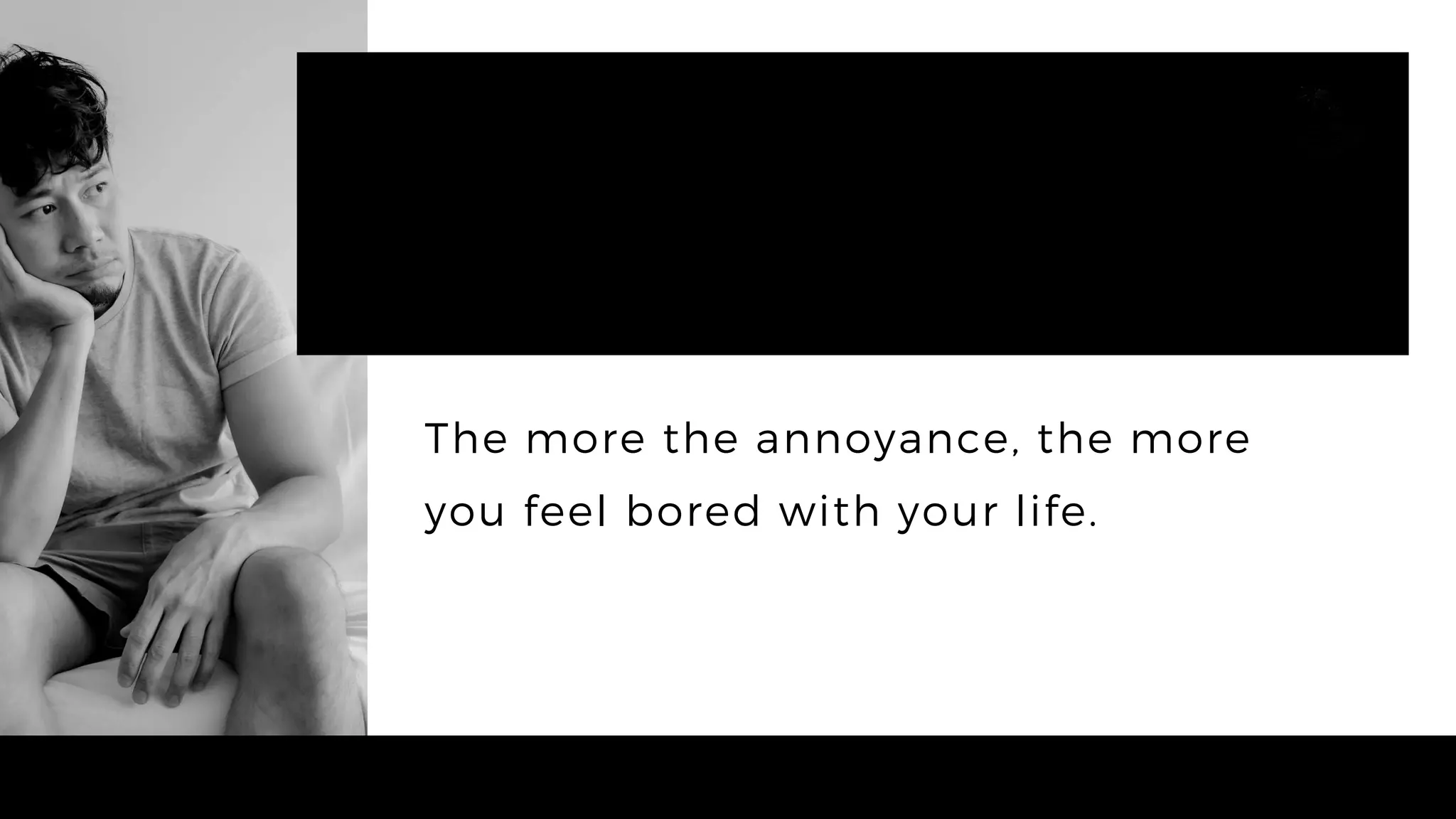 The more the annoyance, the more
you feel bored with your life.
 