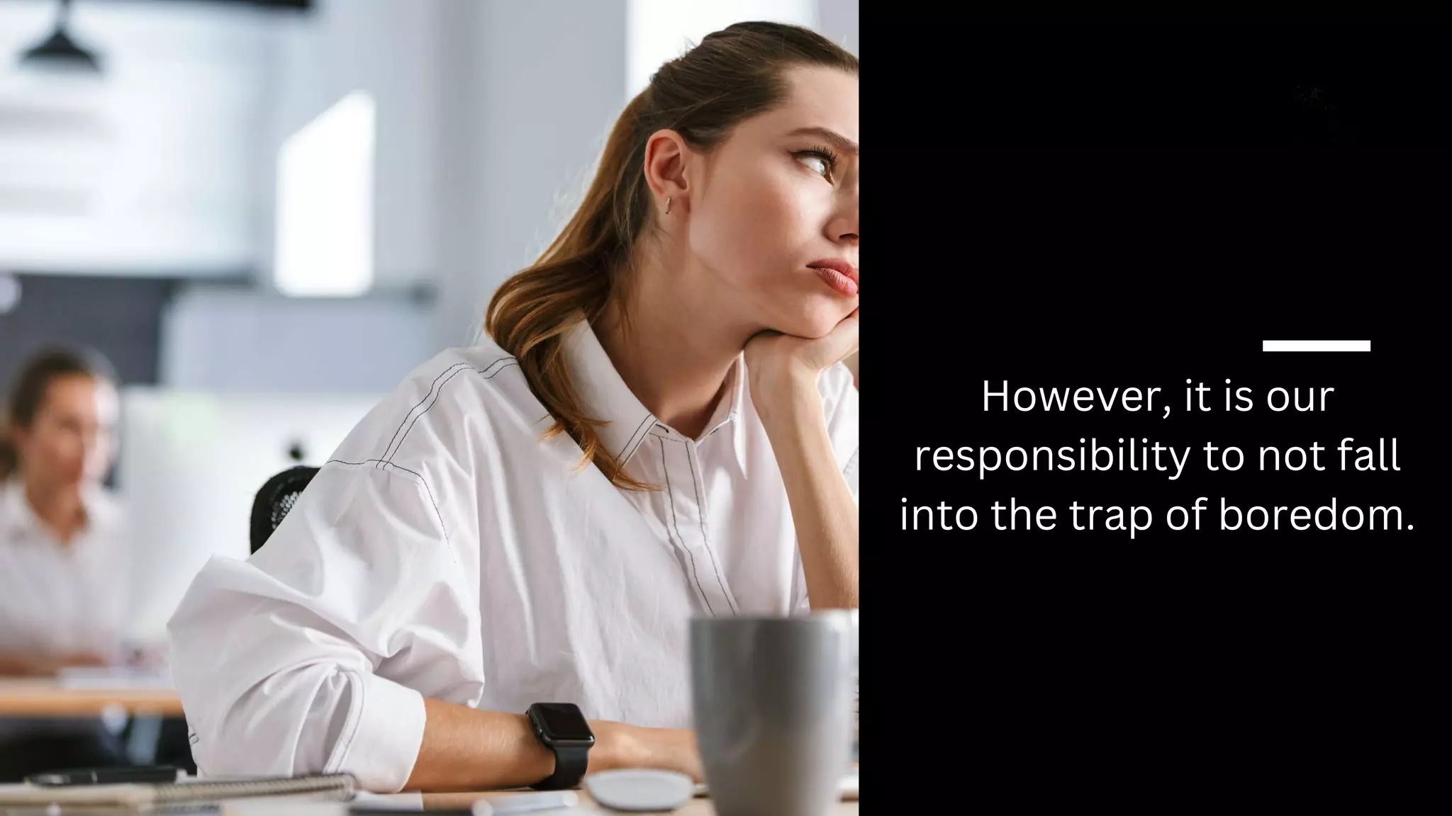 However, it is our
responsibility to not fall
into the trap of boredom.
 