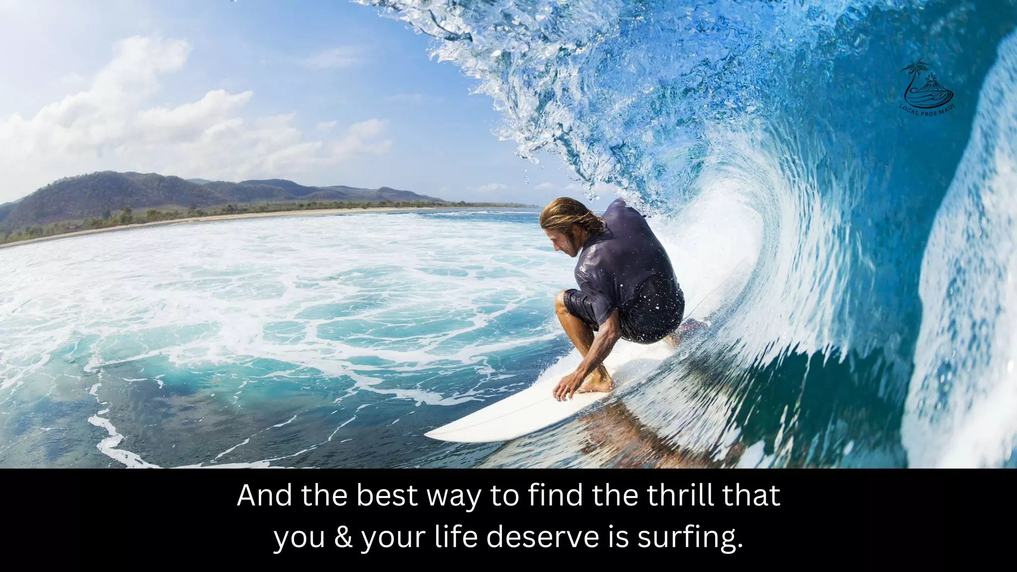 And the best way to find the thrill that
you & your life deserve is surfing.
 