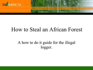How to Steal an African Forest A how to do it guide for the illegal logger. 