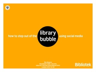 how to step out of the
                          library                       using social media
                          bubble


                                  Åke Nygren
                          Stockholm Public Libraries
                     Internet Librarian International 2012
                              London 2012-10-30
 