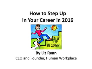 How to Step Up
in Your Career in 2016
By Liz Ryan
CEO and Founder, Human Workplace
 