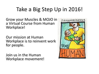 Take a Big Step Up in 2016!
Grow your Muscles & MOJO in
a Virtual Course from Human
Workplace!
Our mission at Human
Workplace is to reinvent work
for people.
Join us in the Human
Workplace movement!
 