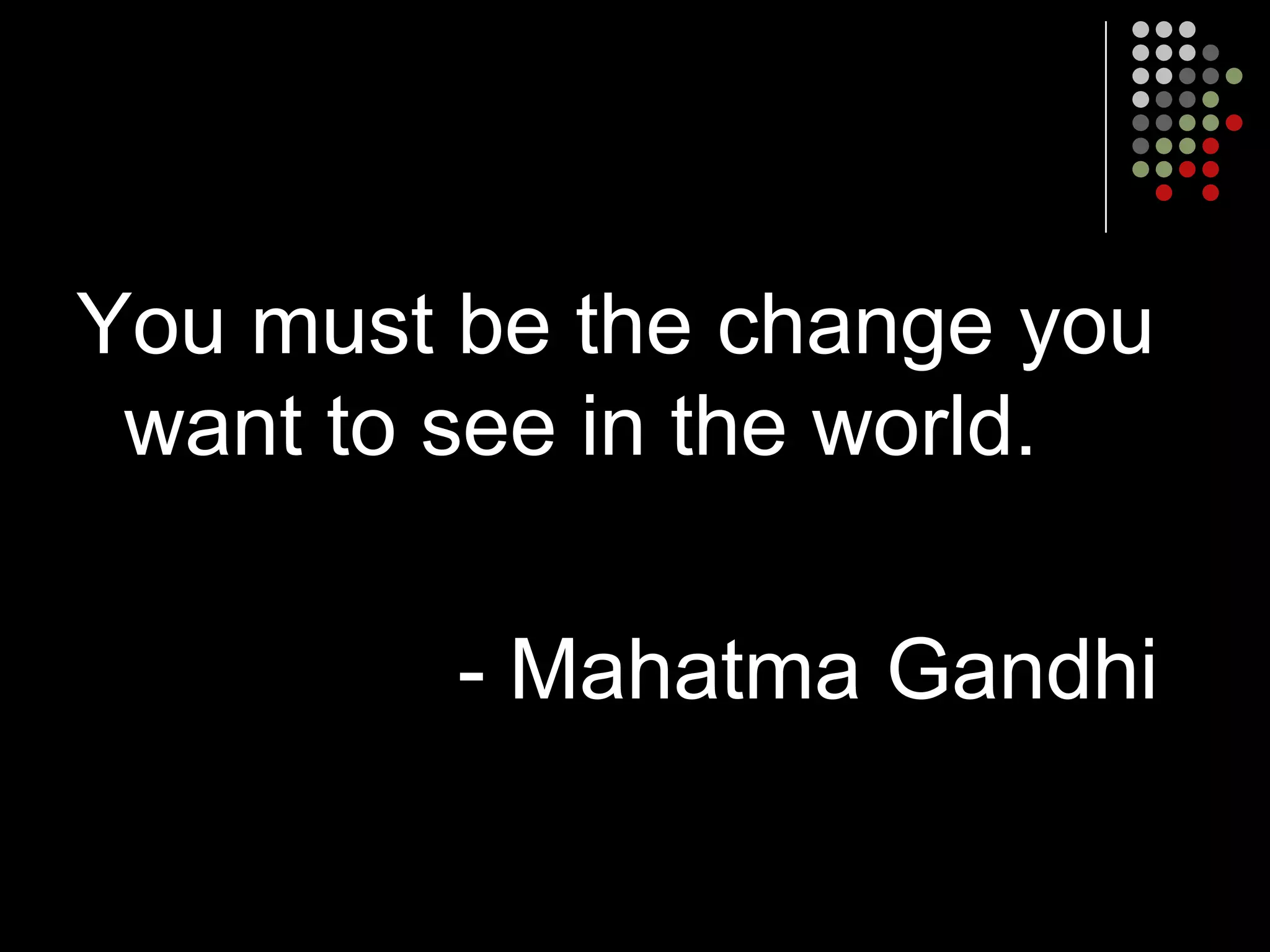 You must be the change you
 want to see in the world.

         - Mahatma Gandhi
 
