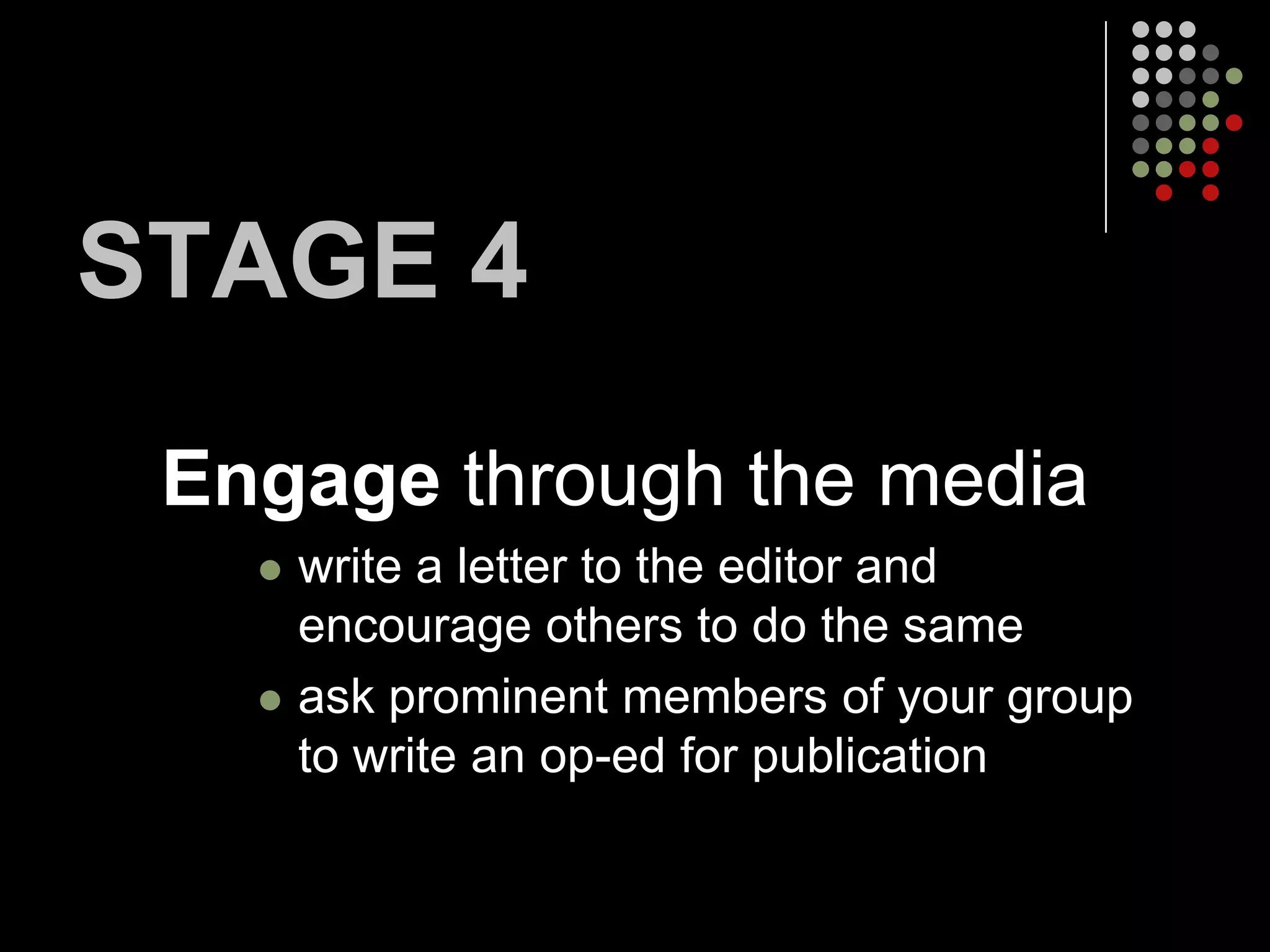STAGE 4
 Engage through the media
      write a letter to the editor and
       encourage others to do the same
      ask prominent members of your group
       to write an op-ed for publication
 