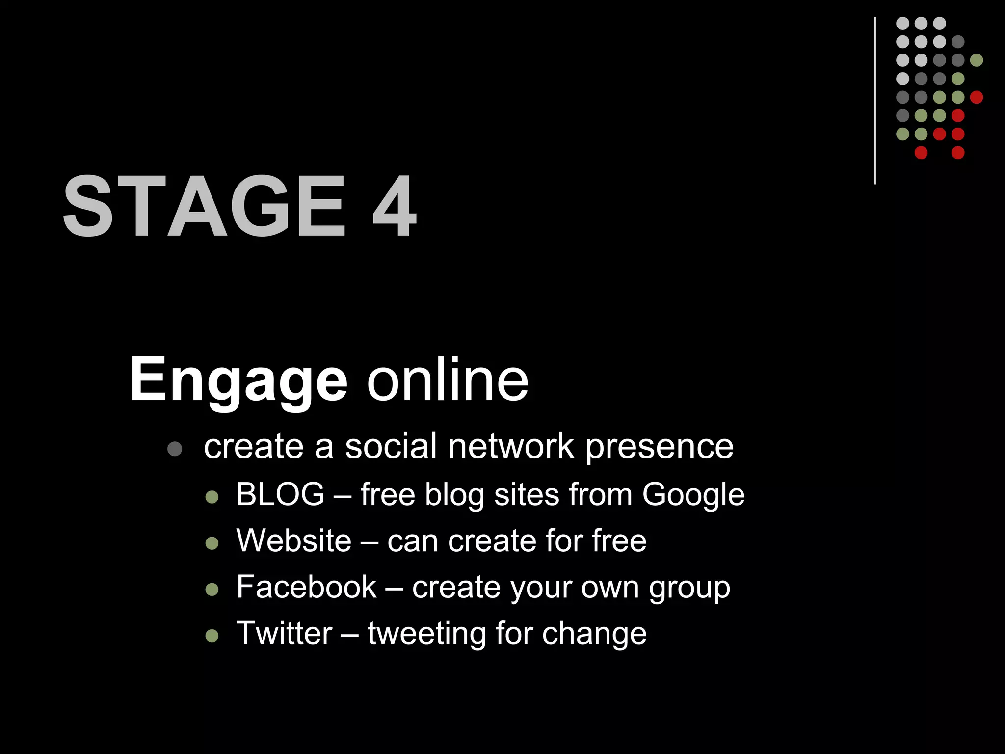 STAGE 4
 Engage online
     create a social network presence
         BLOG – free blog sites from Google
         Website – can create for free
         Facebook – create your own group
         Twitter – tweeting for change
 