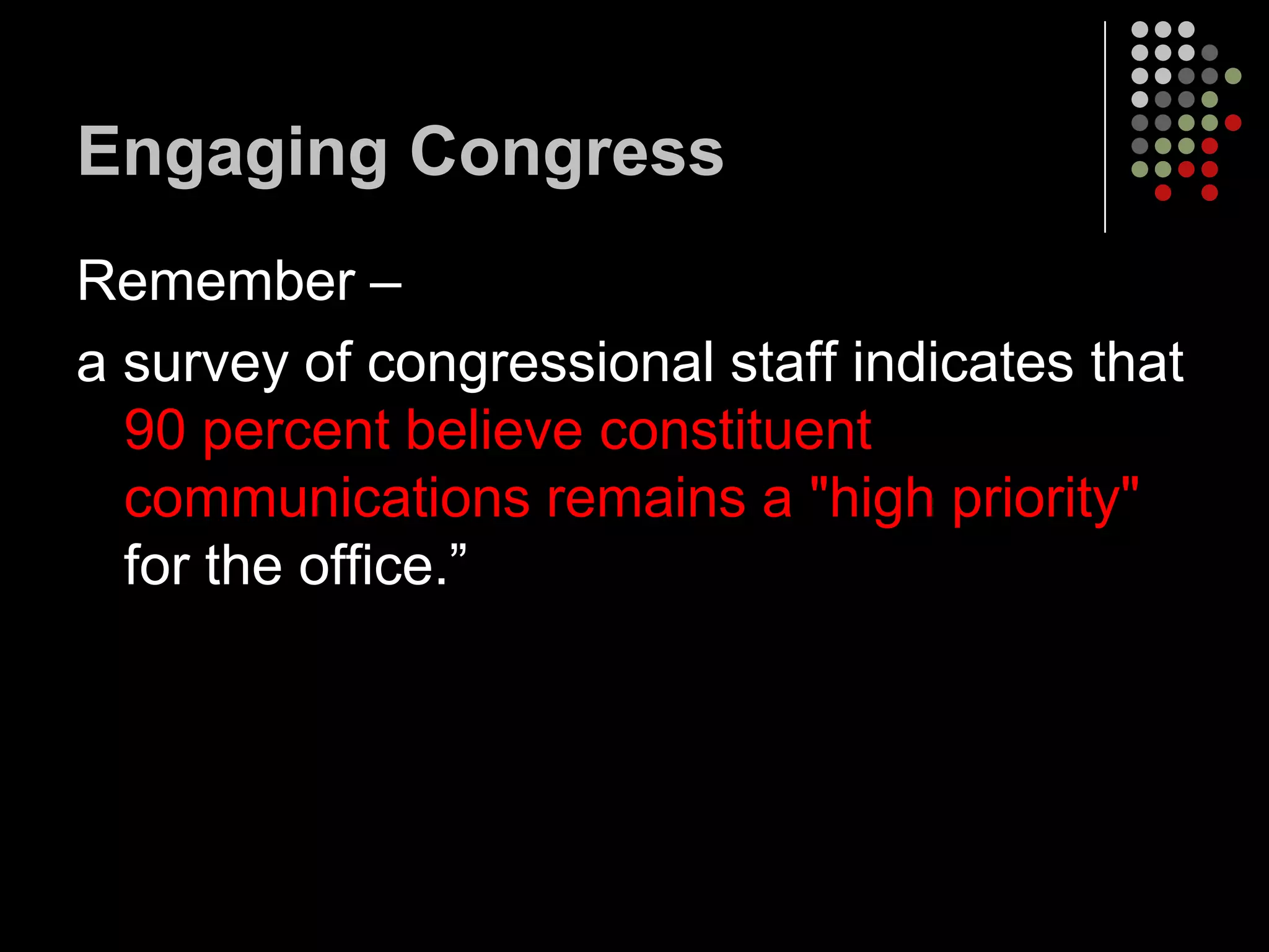 Engaging Congress
Remember –
a survey of congressional staff indicates that
  90 percent believe constituent
  communications remains a "high priority"
  for the office.”
 