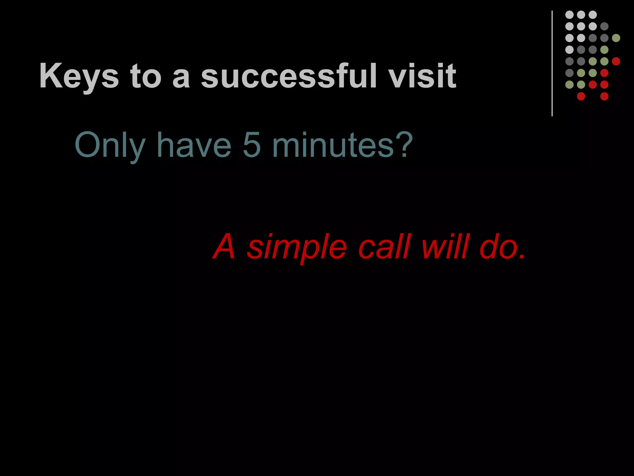 Keys to a successful visit

  Only have 5 minutes?

          A simple call will do.
 
