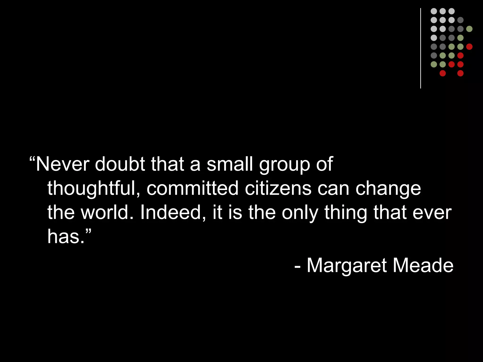 “Never doubt that a small group of
  thoughtful, committed citizens can change
  the world. Indeed, it is the only thing that ever
  has.”
                                - Margaret Meade
 
