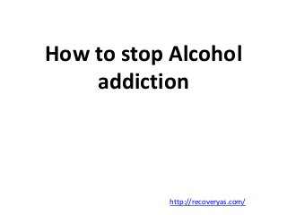 How to stop Alcohol 
addiction 
http://recoveryas.com/ 
 