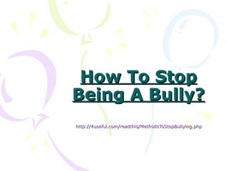 How To Stop
Being A Bully?
http://4useful.com/readthis/MethodsToStopBullying.php
 