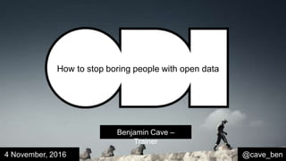 Benjamin Cave –
Trainer
@cave_ben4 November, 2016
How to stop boring people with open data
 