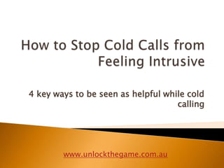 How to Stop Cold Calls from Feeling Intrusive 4 key ways to be seen as helpful while cold calling www.unlockthegame.com.au 
