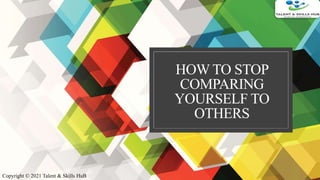 HOW TO STOP
COMPARING
YOURSELF TO
OTHERS
Copyright © 2021 Talent & Skills HuB
 