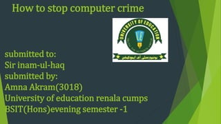 How to stop computer crime
submitted to:
Sir inam-ul-haq
submitted by:
Amna Akram(3018)
University of education renala cumps
BSIT(Hons)evening semester -1
 