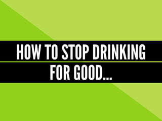 HOW TO STOP DRINKING
FOR GOOD...
 