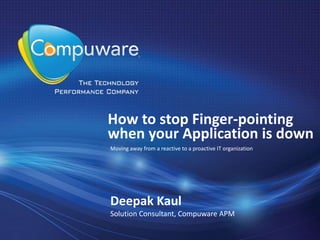 How to stop Finger-pointing
when your Application is down
Deepak Kaul
Solution Consultant, Compuware APM
Moving away from a reactive to a proactive IT organization
 