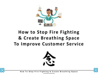 H o w T o S t o p F i r e F i g h t i n g & C r e a t e B r e a t h i n g S p a c e
© Brainfood Consulting 2016
How to Stop Fire Fighting
& Create Breathing Space
To Improve Customer Service
 