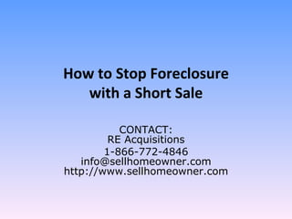 How to Stop Foreclosure with a Short Sale CONTACT: RE Acquisitions 1-866-772-4846 [email_address] http://www.sellhomeowner.com 