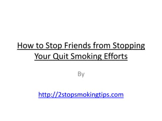 How to Stop Friends from Stopping
   Your Quit Smoking Efforts
                 By

     http://2stopsmokingtips.com
 