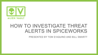 HOW TO INVESTIGATE THREAT
ALERTS IN SPICEWORKS
PRESENTED BY TOM D’AQUINO AND BILL SMARTT
 