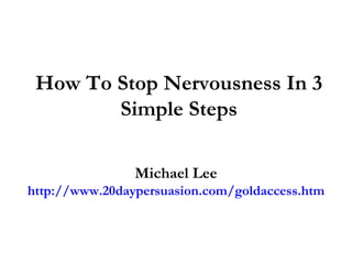How To Stop Nervousness In 3 Simple Steps Michael Lee http://www.20daypersuasion.com/goldaccess.htm 