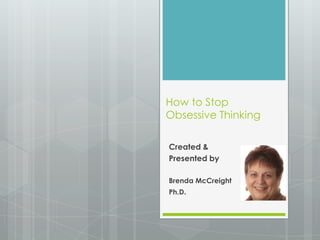 How to Stop
Obsessive Thinking

Created &
Presented by

Brenda McCreight
Ph.D.
 