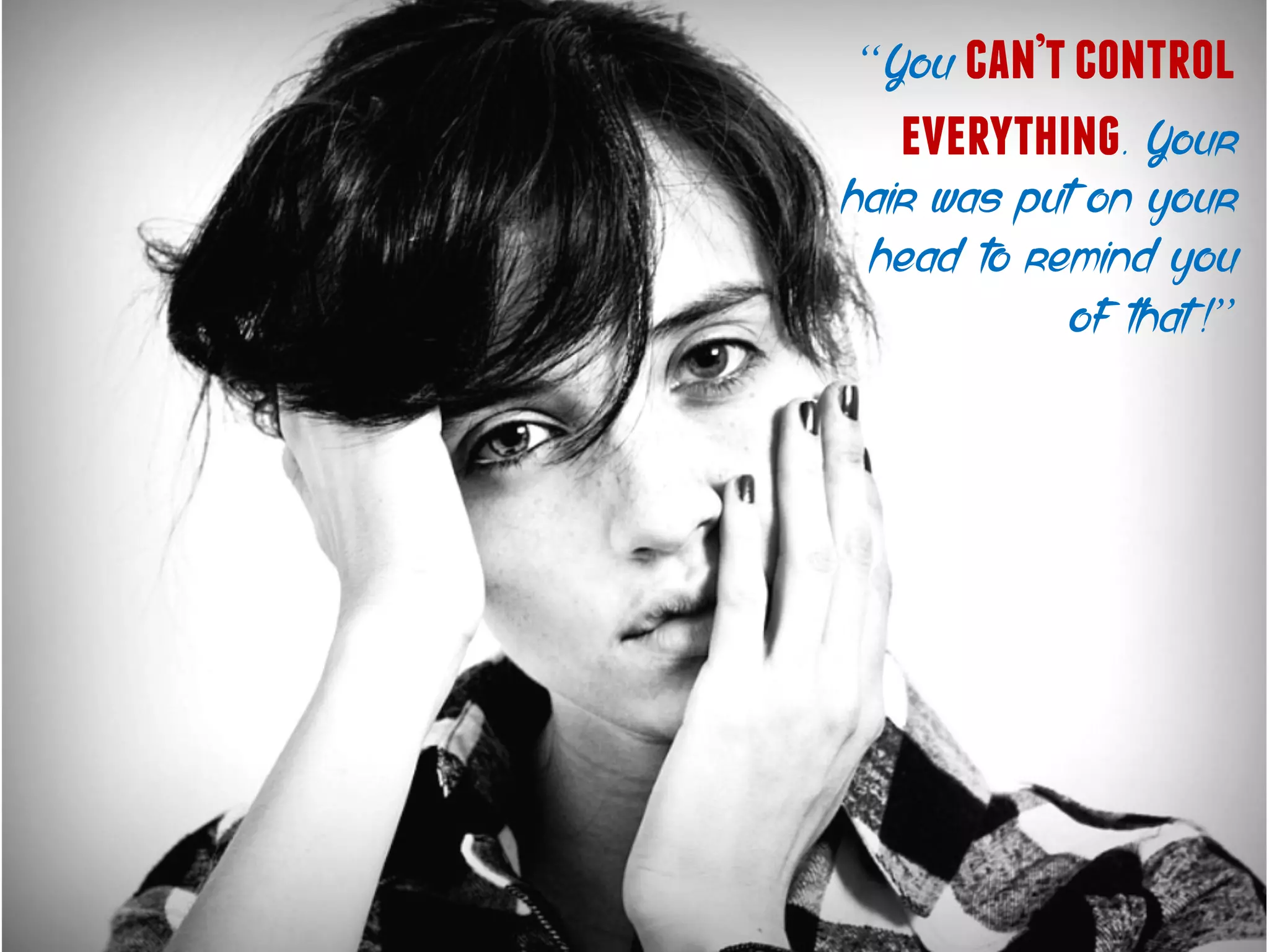 “You can’tcontrol
everything. Your
hair was put on your
head to remind you
of that !”
 