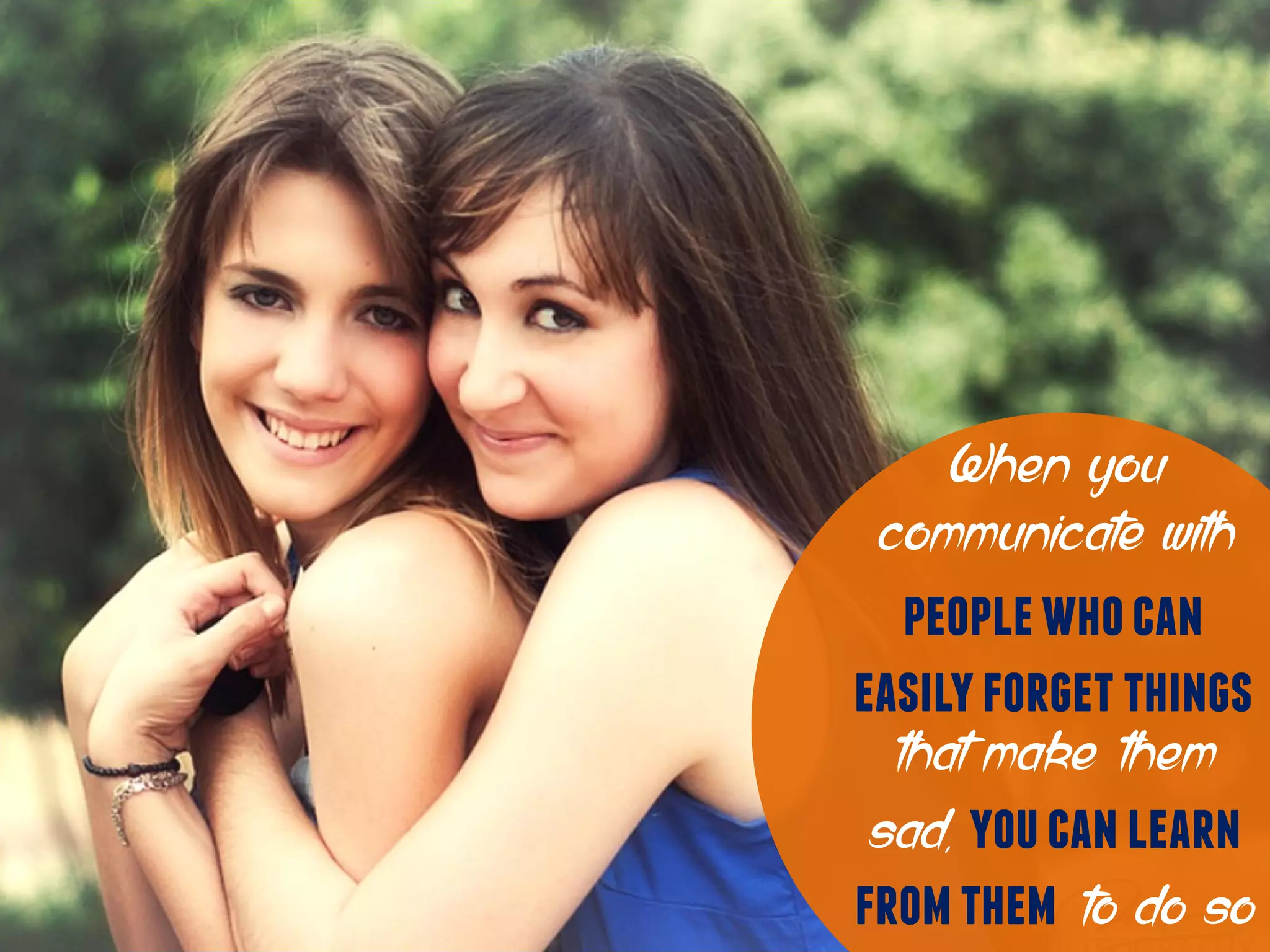 When you
communicate with
peoplewhocan
easilyforgetthings
that make them
sad, youcanlearn
fromthem to do so
 