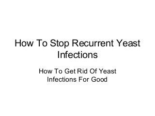 How To Stop Recurrent Yeast
        Infections
     How To Get Rid Of Yeast
       Infections For Good
 