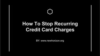 How To Stop Recurring
Credit Card Charges
BY: www.newhorizon.org
 