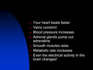  Your heart beats faster
 Veins constrict
 Blood pressure increases
 Adrenal glands pump out
adrenaline
 Smooth muscles relax
 Metabolic rate increases
 Even the electrical activity in the
brain changes!
 