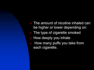  The amount of nicotine inhaled can
be higher or lower depending on:
 The type of cigarette smoked
 How deeply you inhale
 How many puffs you take from
each cigarette.
 