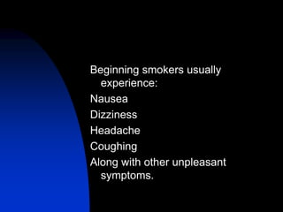 Beginning smokers usually
experience:
Nausea
Dizziness
Headache
Coughing
Along with other unpleasant
symptoms.
 