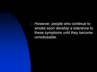  However, people who continue to
smoke soon develop a tolerance to
these symptoms until they become
unnoticeable.
 