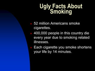 Ugly Facts About
Smoking
 52 million Americans smoke
cigarettes.
 400,000 people in this country die
every year due to smoking related
illnesses.
 Each cigarette you smoke shortens
your life by 14 minutes.
 