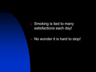  Smoking is tied to many
satisfactions each day!
 No wonder it is hard to stop!
 