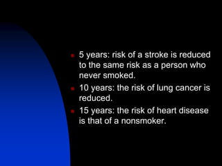  5 years: risk of a stroke is reduced
to the same risk as a person who
never smoked.
 10 years: the risk of lung cancer is
reduced.
 15 years: the risk of heart disease
is that of a nonsmoker.
 