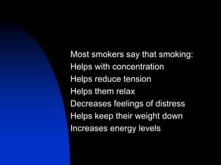 Most smokers say that smoking:
Helps with concentration
Helps reduce tension
Helps them relax
Decreases feelings of distress
Helps keep their weight down
Increases energy levels
 