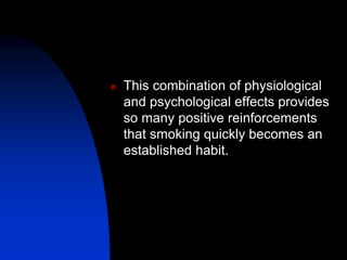  This combination of physiological
and psychological effects provides
so many positive reinforcements
that smoking quickly becomes an
established habit.
 