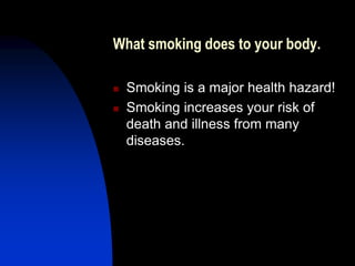 What smoking does to your body.
 Smoking is a major health hazard!
 Smoking increases your risk of
death and illness from many
diseases.
 