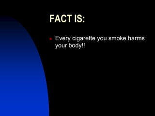 FACT IS:
 Every cigarette you smoke harms
your body!!
 