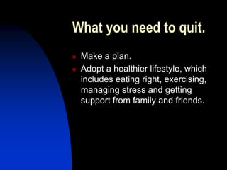 What you need to quit.
 Make a plan.
 Adopt a healthier lifestyle, which
includes eating right, exercising,
managing stress and getting
support from family and friends.
 