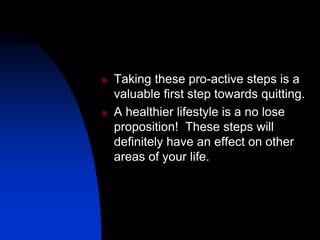  Taking these pro-active steps is a
valuable first step towards quitting.
 A healthier lifestyle is a no lose
proposition! These steps will
definitely have an effect on other
areas of your life.
 