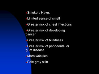 Smokers Have:
Limited sense of smell
Greater risk of chest infections
Greater risk of developing
cancer
Greater risk of blindness
Greater risk of periodontal or
gum disease
More wrinkles
Pale gray skin
 
